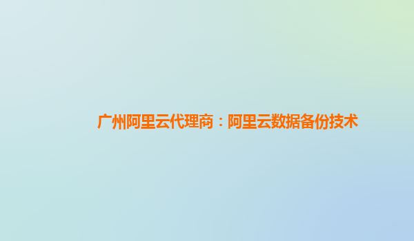 广州阿里云代理商：阿里云数据备份技术