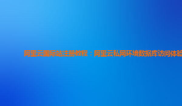 阿里云国际站注册教程：阿里云私网环境数据库访问体验