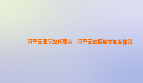 阿里云国际站代理商：阿里云数据信息加密体验