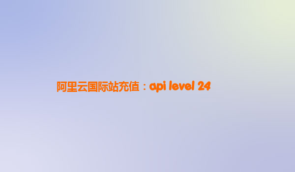阿里云国际站充值：api level 24