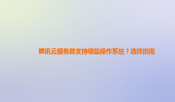 腾讯云服务器支持哪些操作系统？选择指南