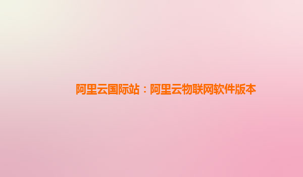 阿里云国际站：阿里云物联网软件版本