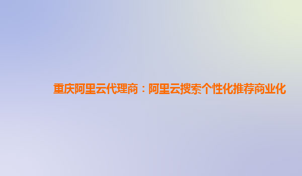 重庆阿里云代理商：阿里云搜索个性化推荐商业化