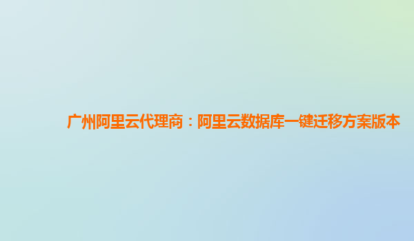 广州阿里云代理商：阿里云数据库一键迁移方案版本