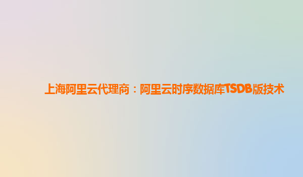 上海阿里云代理商：阿里云时序数据库TSDB版技术