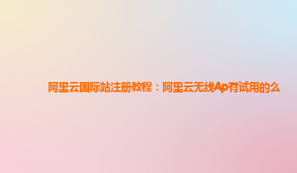 阿里云国际站注册教程：阿里云无线Ap有试用的么