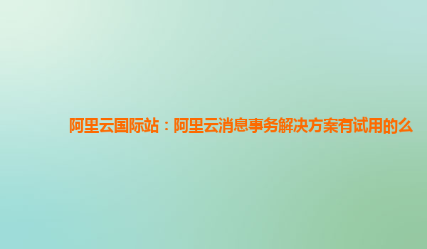 阿里云国际站：阿里云消息事务解决方案有试用的么