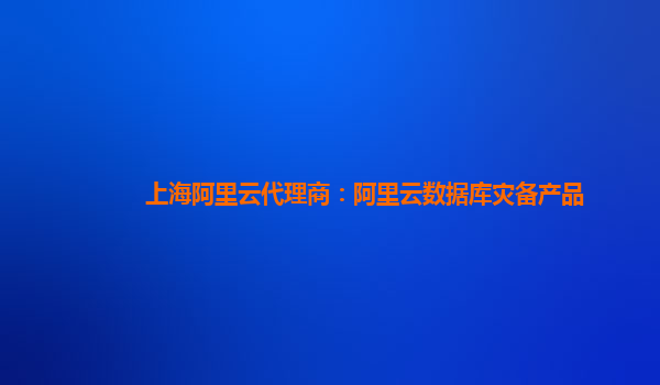 上海阿里云代理商：阿里云数据库灾备产品