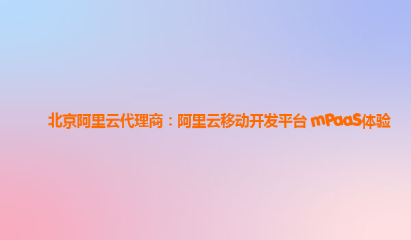 北京阿里云代理商：阿里云移动开发平台 mPaaS体验