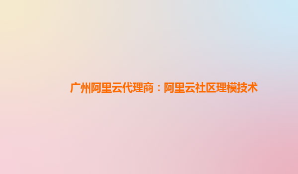 广州阿里云代理商：阿里云社区理模技术