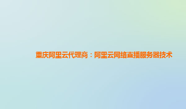 重庆阿里云代理商：阿里云网络直播服务器技术