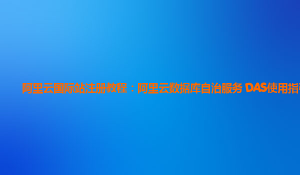 阿里云国际站注册教程：阿里云数据库自治服务 DAS使用指引