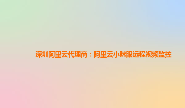深圳阿里云代理商：阿里云小眯眼远程视频监控