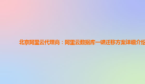 北京阿里云代理商：阿里云数据库一键迁移方案详细介绍