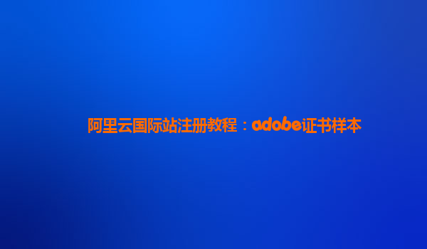 阿里云国际站注册教程：adobe证书样本