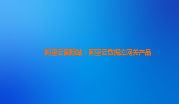 阿里云国际站：阿里云数据库网关产品