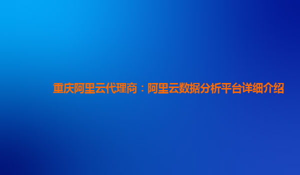 重庆阿里云代理商：阿里云数据分析平台详细介绍