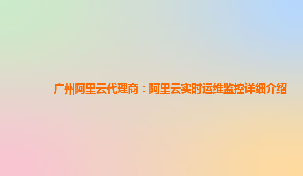 广州阿里云代理商：阿里云实时运维监控详细介绍