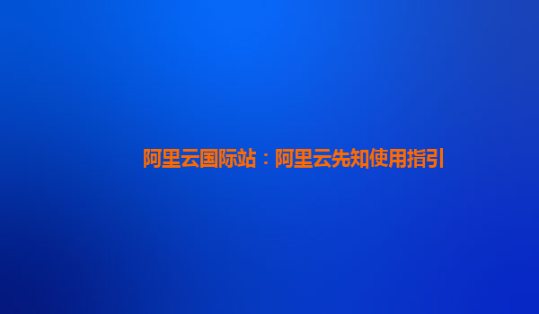 阿里云国际站：阿里云先知使用指引