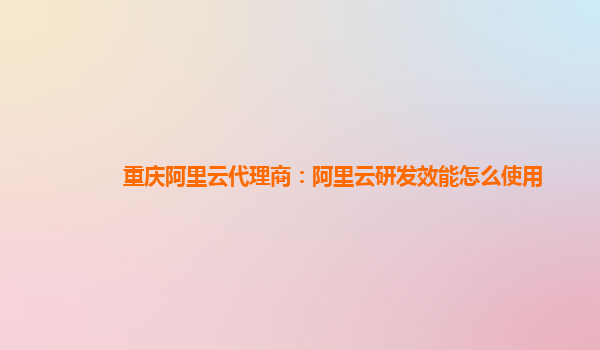 重庆阿里云代理商：阿里云研发效能怎么使用