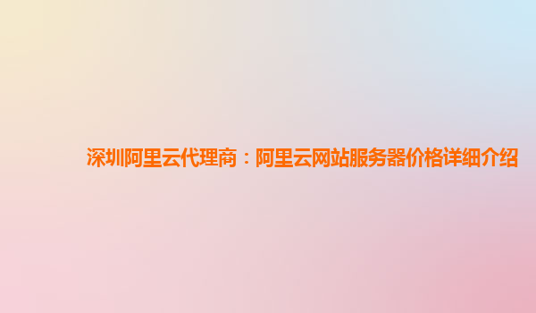 深圳阿里云代理商：阿里云网站服务器价格详细介绍