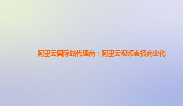阿里云国际站代理商：阿里云视频直播商业化