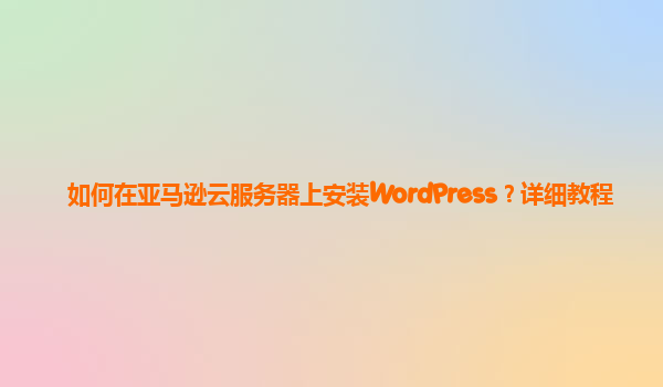如何在亚马逊云服务器上安装WordPress？详细教程