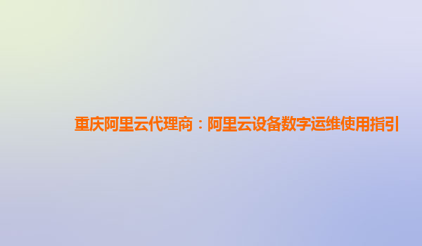 重庆阿里云代理商：阿里云设备数字运维使用指引