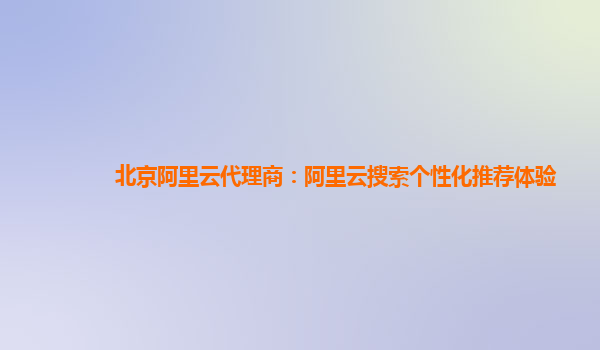 北京阿里云代理商：阿里云搜索个性化推荐体验