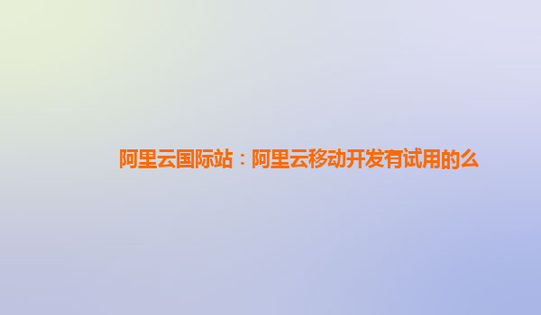 阿里云国际站：阿里云移动开发有试用的么