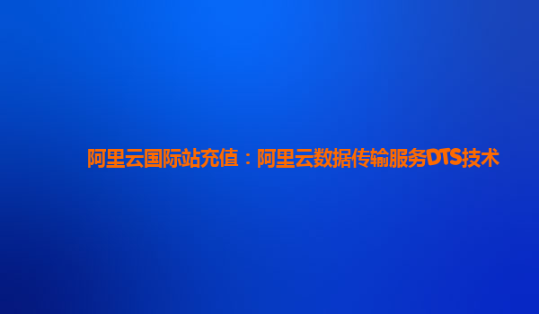 阿里云国际站充值：阿里云数据传输服务DTS技术