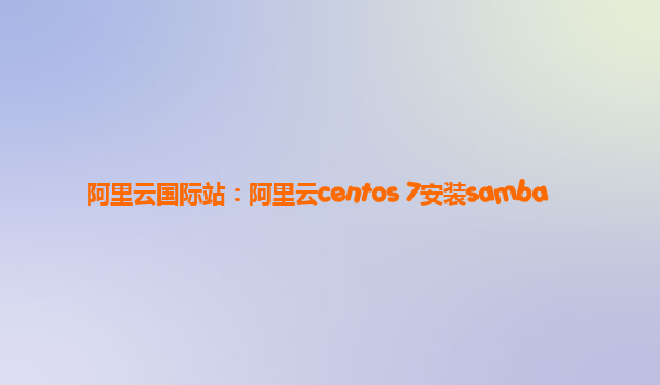 阿里云国际站：阿里云centos 7安装samba