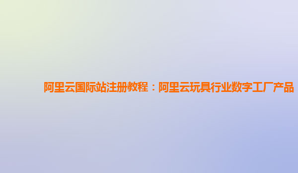 阿里云国际站注册教程：阿里云玩具行业数字工厂产品