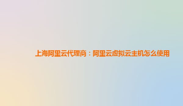 上海阿里云代理商：阿里云虚拟云主机怎么使用