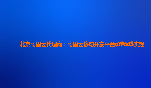 北京阿里云代理商：阿里云移动开发平台mPaaS实现