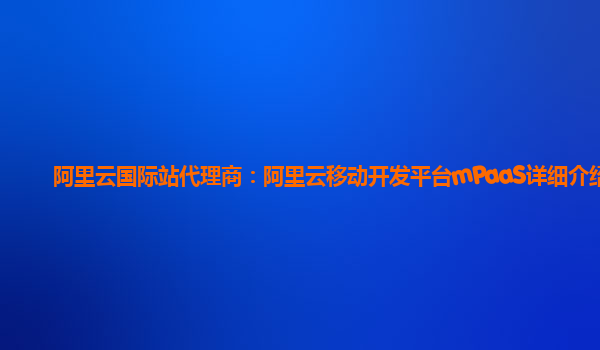 阿里云国际站代理商：阿里云移动开发平台mPaaS详细介绍