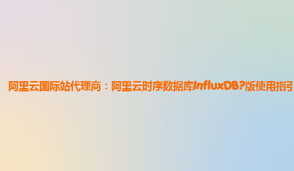 阿里云国际站代理商：阿里云时序数据库InfluxDB?版使用指引