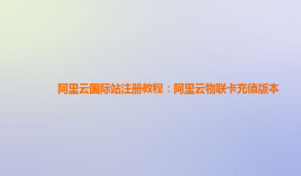 阿里云国际站注册教程：阿里云物联卡充值版本