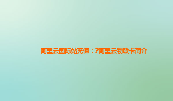 阿里云国际站充值：?阿里云物联卡简介