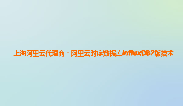 上海阿里云代理商：阿里云时序数据库InfluxDB?版技术