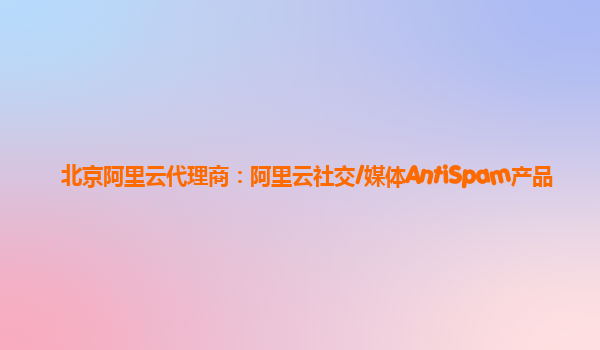 北京阿里云代理商：阿里云社交/媒体AntiSpam产品