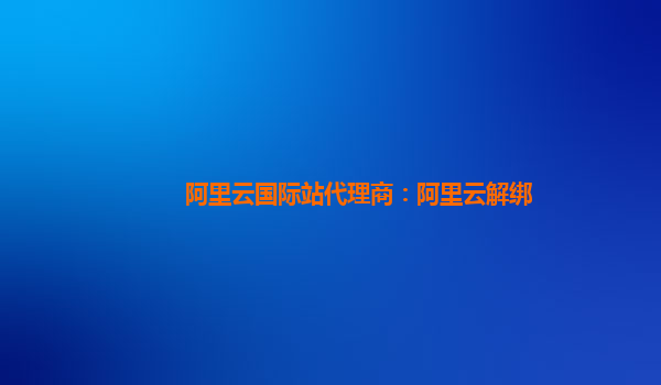阿里云国际站代理商：阿里云解绑