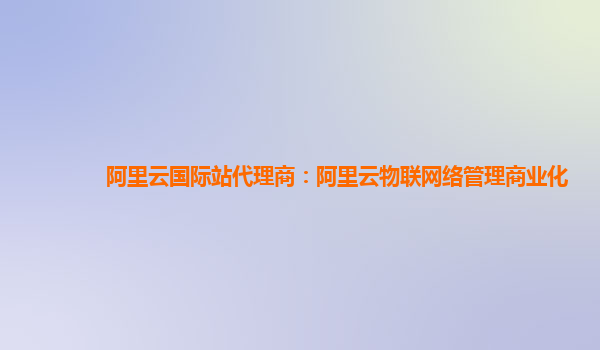 阿里云国际站代理商：阿里云物联网络管理商业化