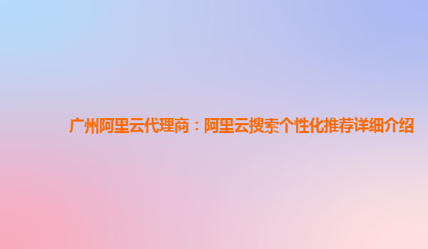 广州阿里云代理商：阿里云搜索个性化推荐详细介绍