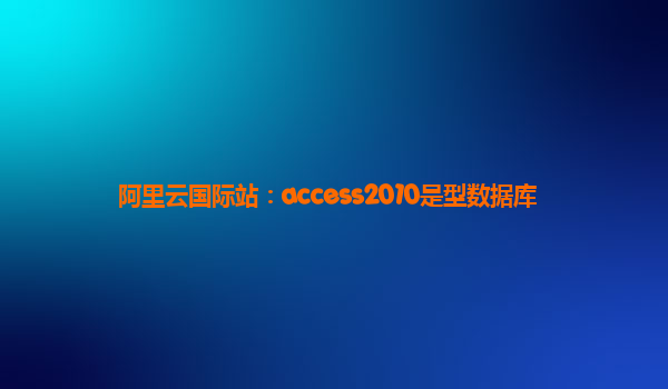 阿里云国际站：access2010是型数据库