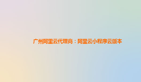 广州阿里云代理商：阿里云小程序云版本