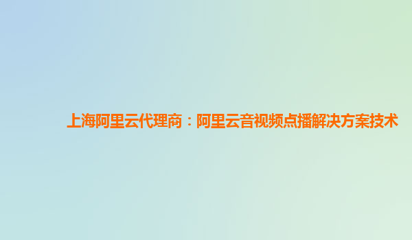 上海阿里云代理商：阿里云音视频点播解决方案技术