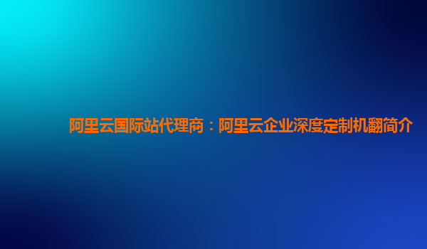 阿里云国际站代理商：阿里云企业深度定制机翻简介
