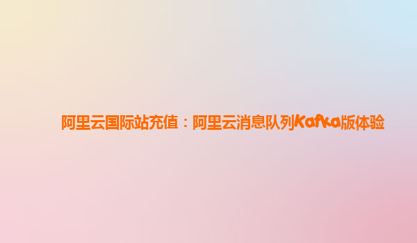 阿里云国际站充值：阿里云消息队列Kafka版体验