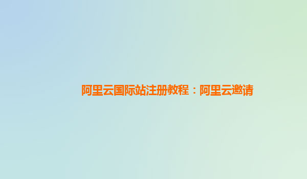 阿里云国际站注册教程：阿里云邀请